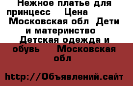 Нежное платье для принцесс  › Цена ­ 1 000 - Московская обл. Дети и материнство » Детская одежда и обувь   . Московская обл.